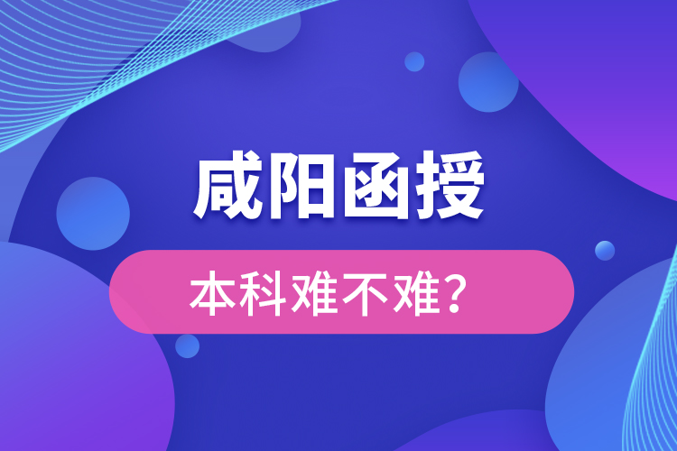 咸陽(yáng)函授本科難不難？