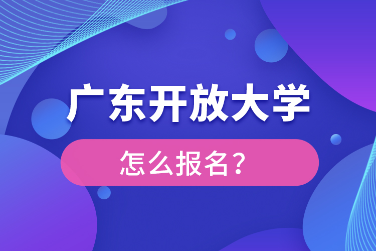 廣東開放大學(xué)怎么報名？