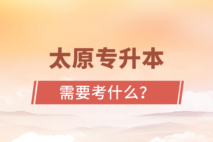 太原專升本需要考什么？