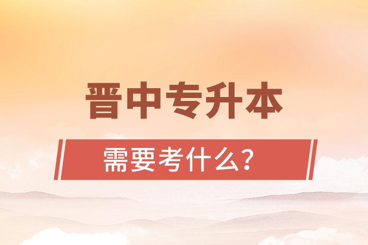 晉中專升本需要考什么?