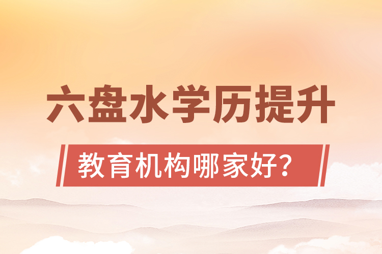 六盤水學(xué)歷提升教育機(jī)構(gòu)哪家好？