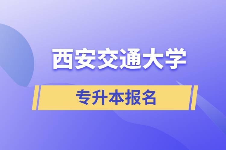 西安交通大學專升本怎么報名？報名時間是什么時候？