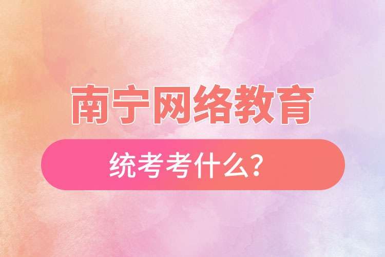 南寧網(wǎng)絡教育統(tǒng)考考什么？