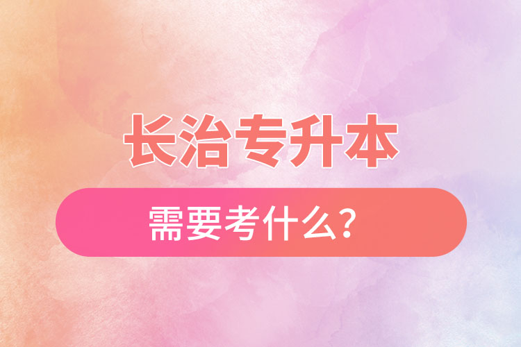 長(zhǎng)治專升本需要考什么？