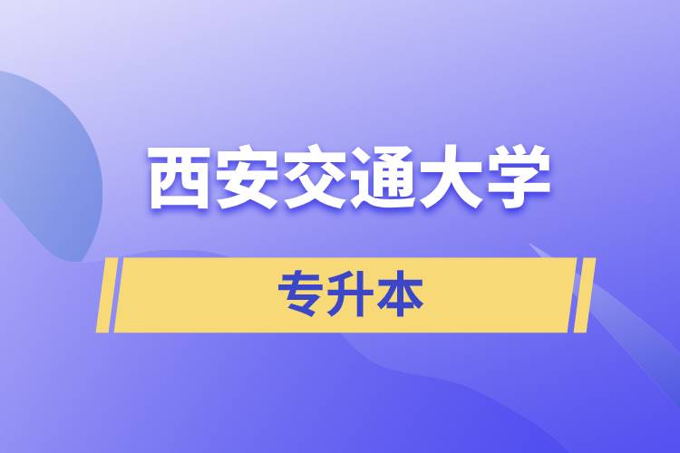 西安交通大學(xué)專升本快則學(xué)習(xí)多久畢業(yè)，學(xué)費(fèi)多少？