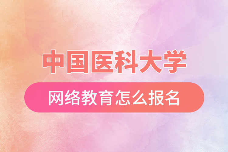 中國(guó)醫(yī)科大學(xué)網(wǎng)絡(luò)教育怎么報(bào)名？