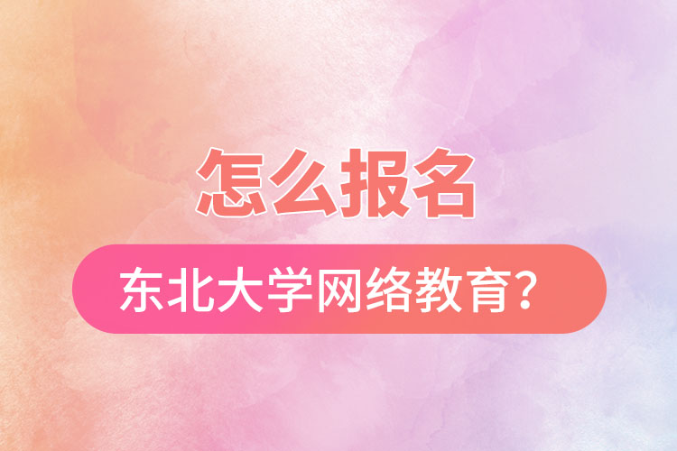 怎么報名東北大學網(wǎng)絡教育？