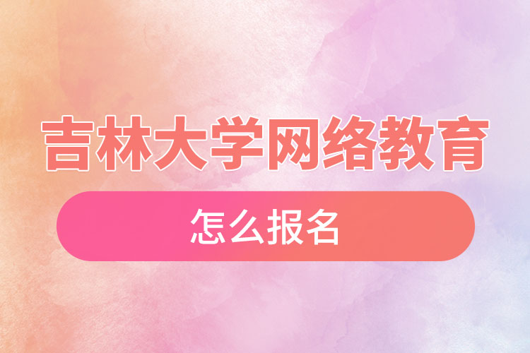 吉林大學網絡教育怎么報名?