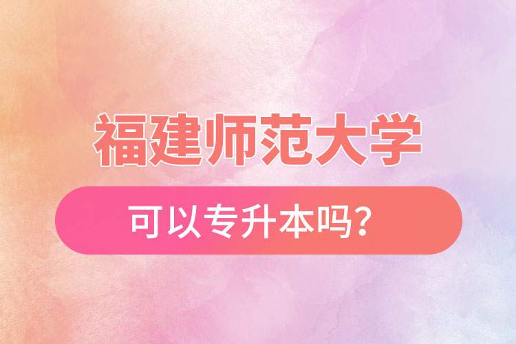 福建師范大學(xué)可以專升本嗎？