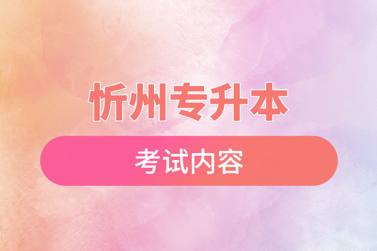 忻州專升本考試內容有哪些？