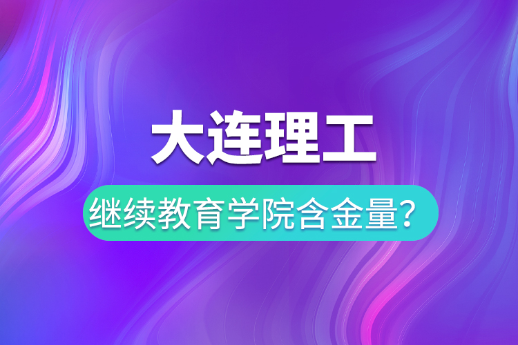 大連理工繼續(xù)教育學(xué)院含金量？