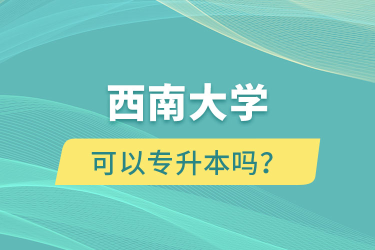 西南大學(xué)可以專升本嗎？