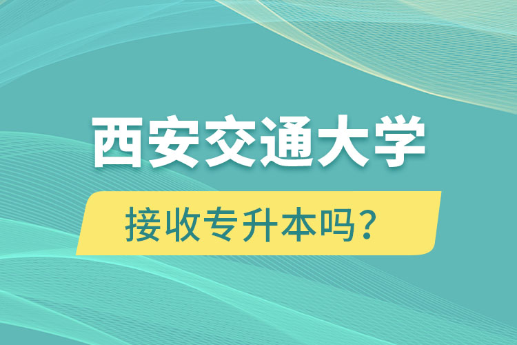 西安交通大學接收專升本嗎？