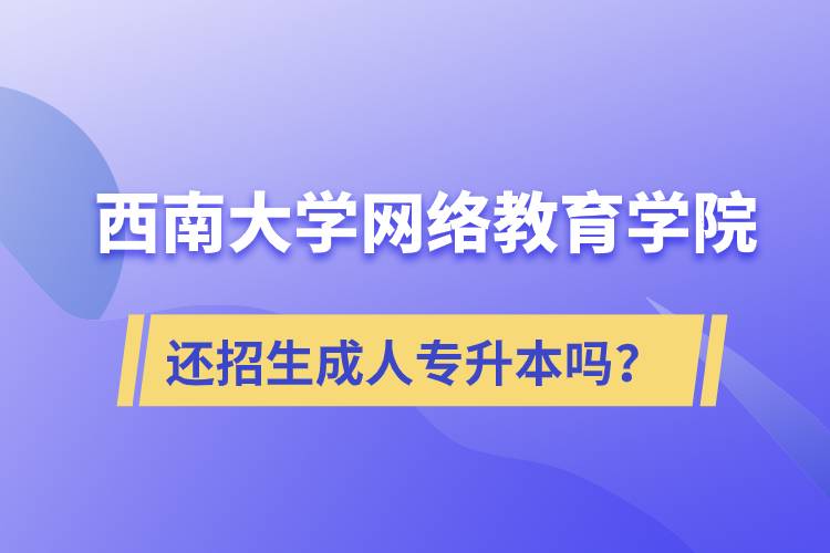 西南大學網(wǎng)絡教育學院還繼續(xù)招生成人專升本學歷教育嗎？