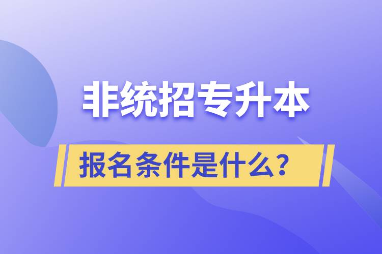 非統(tǒng)招專升本報(bào)名條件是什么？