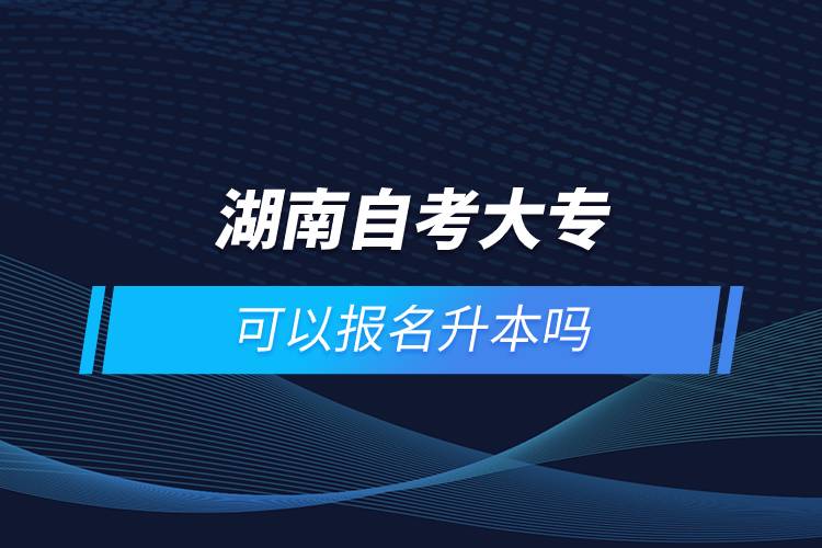湖南自考大專可以報名升本嗎