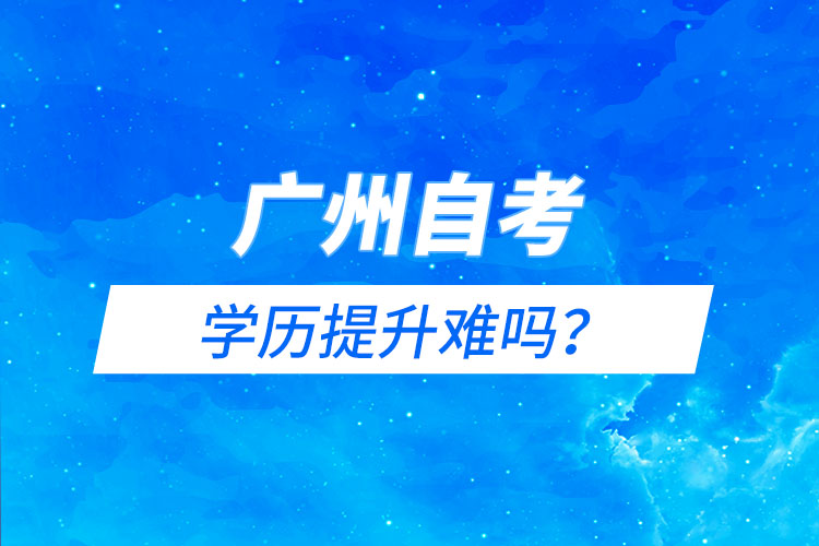 廣州自考能學歷提升難嗎？