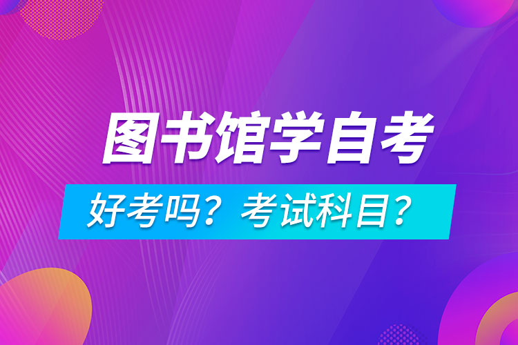 圖書館學(xué)專業(yè)成人自考好考嗎？考試科目有哪些？
