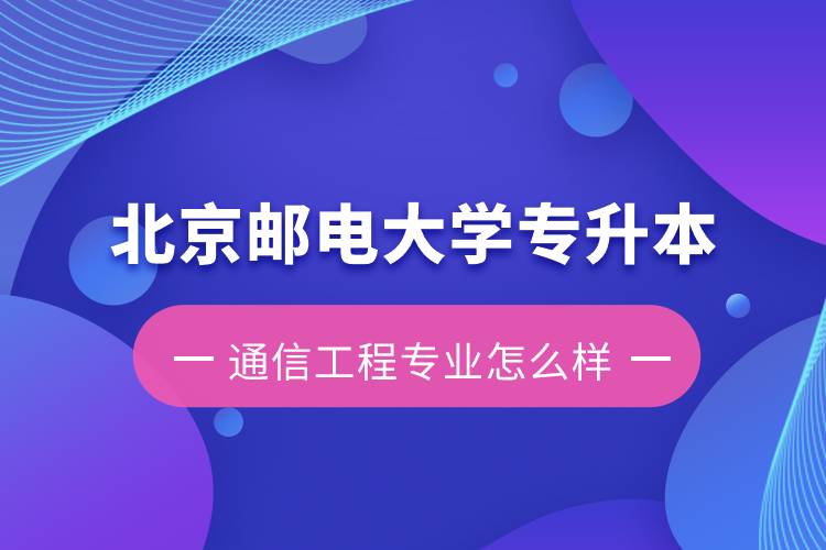 北京郵電大學(xué)專升本通信工程專業(yè)怎么樣？含金量如何？