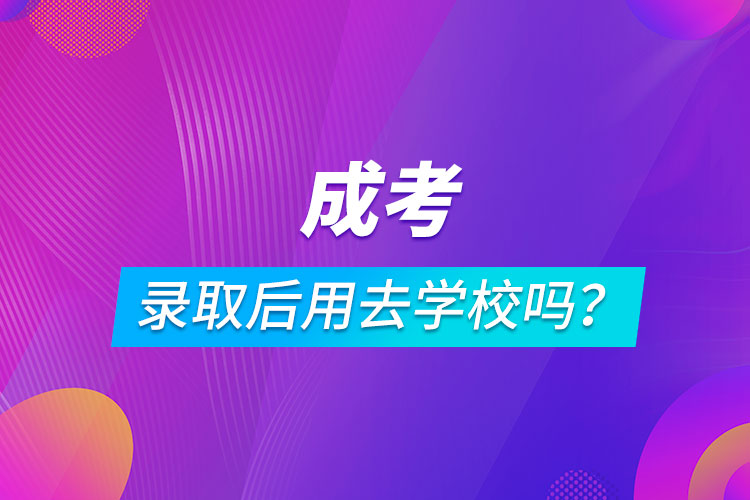 成考錄取后用去學校嗎？