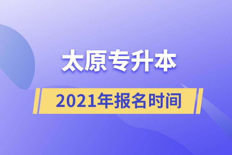 太原專升本報(bào)名時(shí)間2021年