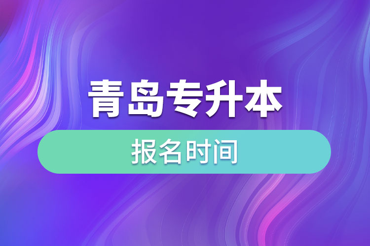 青島專(zhuān)升本報(bào)名時(shí)間是什么時(shí)候？
