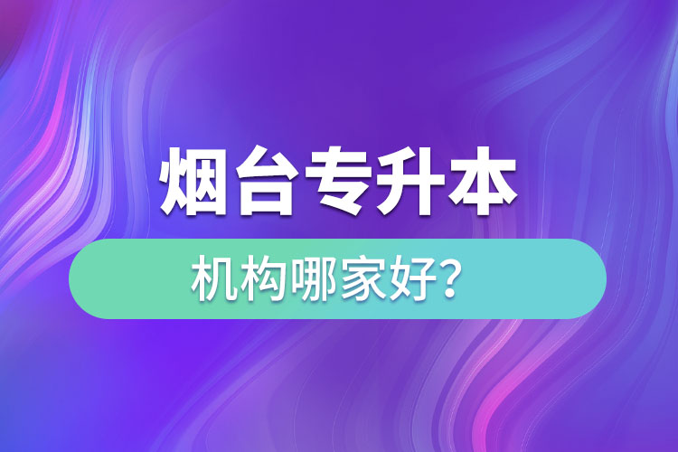 煙臺專升本機構(gòu)哪家好？