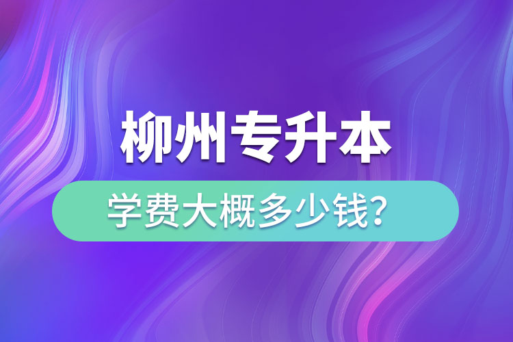 柳州專升本學(xué)費(fèi)大概多少錢？