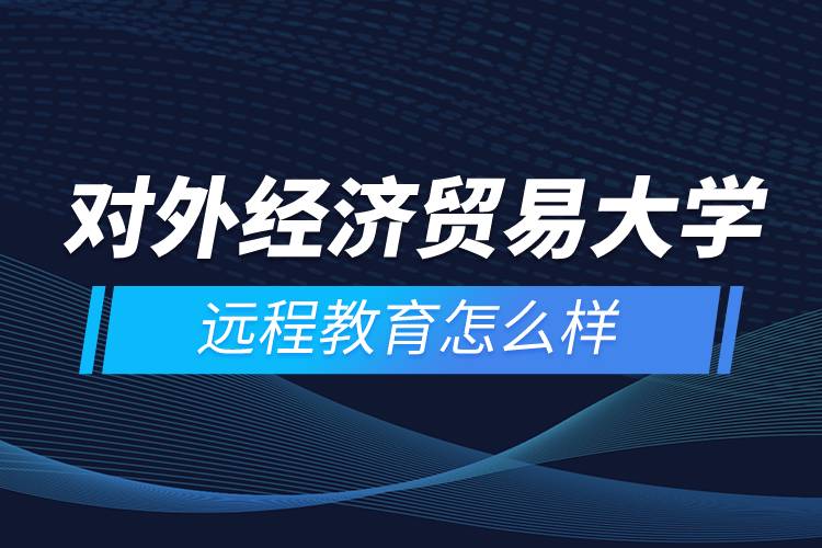 對(duì)外經(jīng)濟(jì)貿(mào)易大學(xué)遠(yuǎn)程教育怎么樣