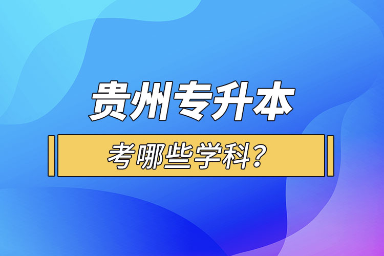 貴州專升本考哪些學(xué)科？