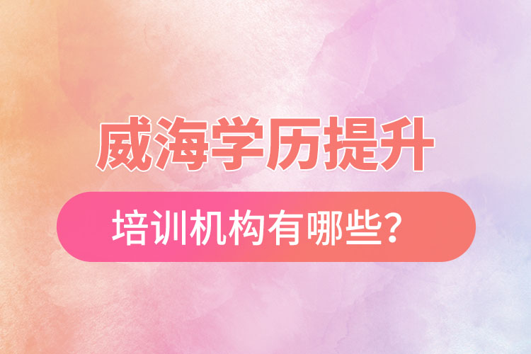 威海學歷提升培訓(xùn)機構(gòu)有哪些？