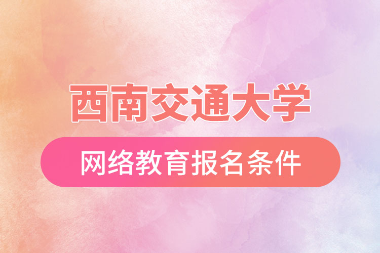 西南交通大學(xué)網(wǎng)絡(luò)教育報(bào)考條件？