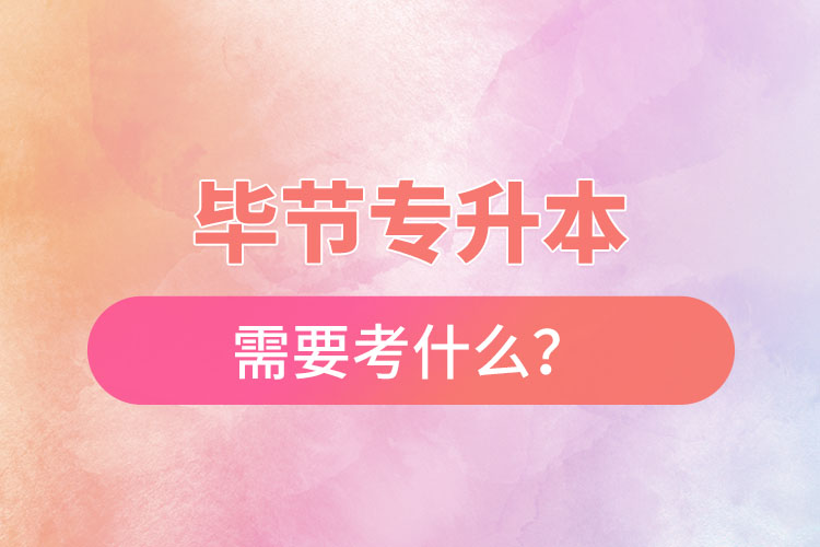 畢節(jié)專升本需要考什么？