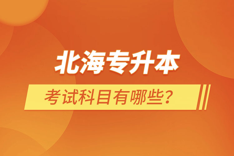 北海專(zhuān)升本考試科目考什么?