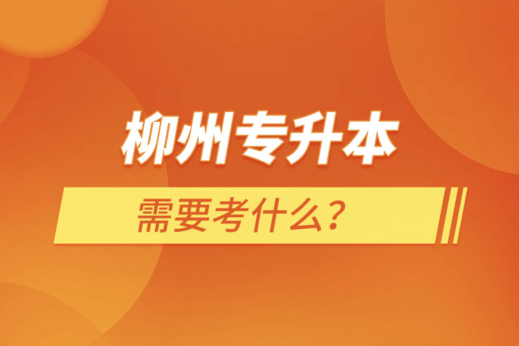 柳州專升本需要考什么?