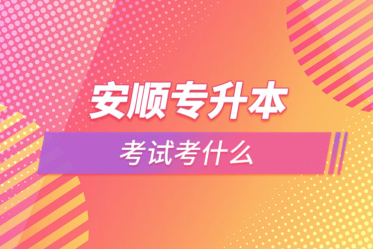 安順專升本需要考什么？