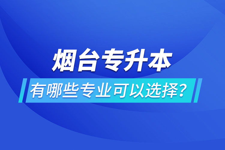煙臺(tái)專升本有哪些專業(yè)可以選擇？