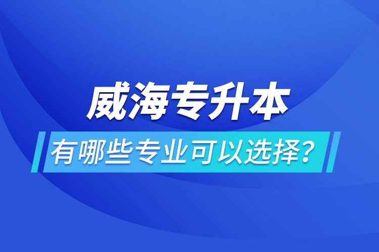 威海專升本有哪些專業(yè)可以選擇？