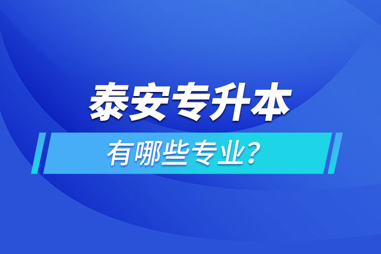 泰安專升本有哪些專業(yè)可以選擇？