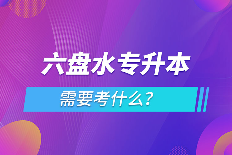 六盤水專升本需要考什么？