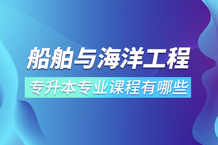 船舶與海洋工程專升本專業(yè)課程有哪些？