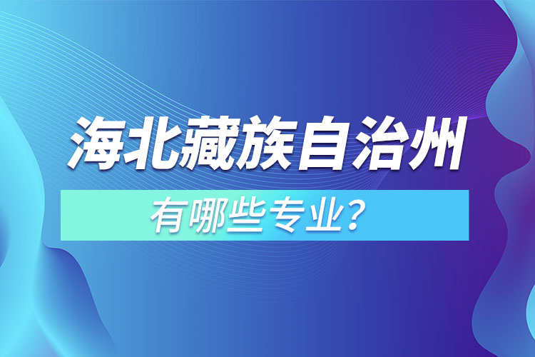 海北藏族自治州專升本有哪些專業(yè)可以選擇？