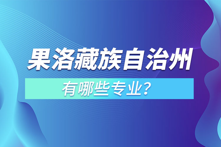 果洛藏族自治州專升本有哪些專業(yè)可以選擇？
