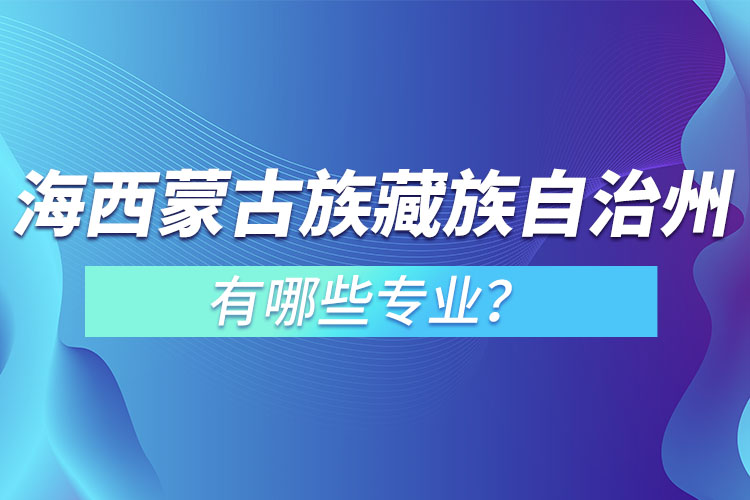 海西蒙古族藏族自治州專升本有哪些專業(yè)可以選擇？
