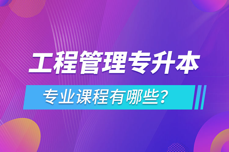工程管理專升本專業(yè)課程有哪些？