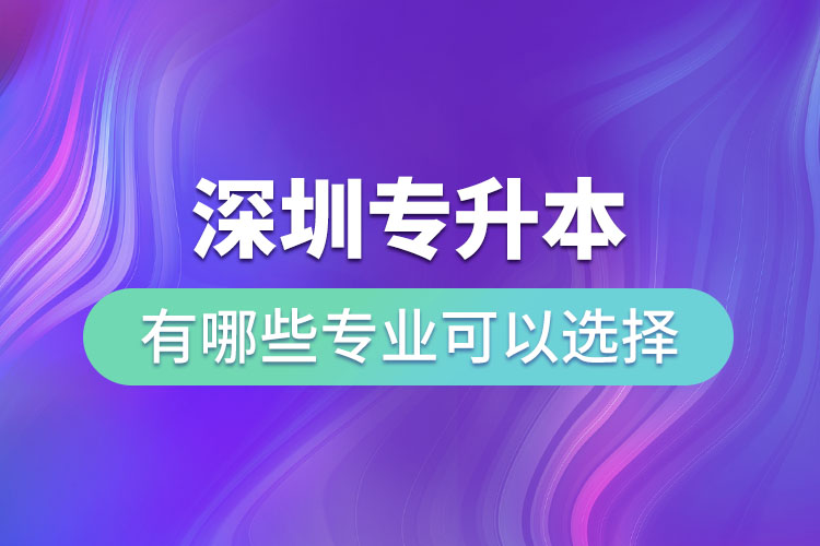深圳專升本有哪些專業(yè)可以選擇？
