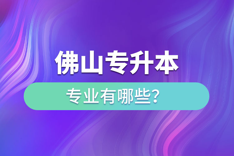 佛山專升本專業(yè)有哪些？