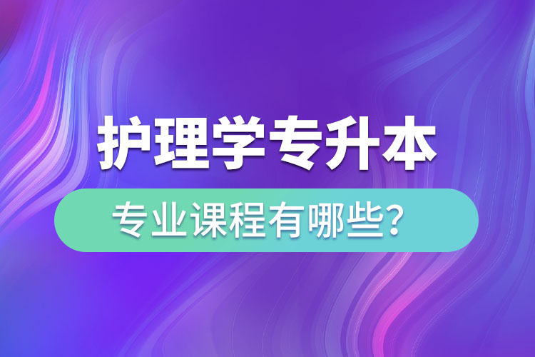 護(hù)理學(xué)專升本專業(yè)課程有哪些？