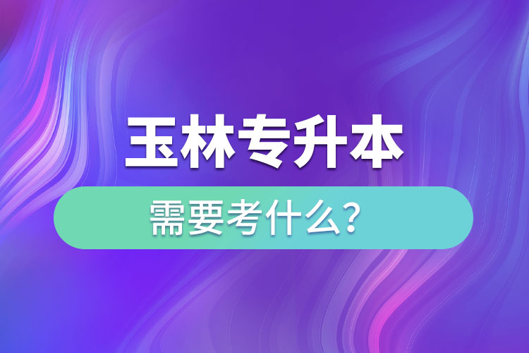 玉林專升本需要考什么？