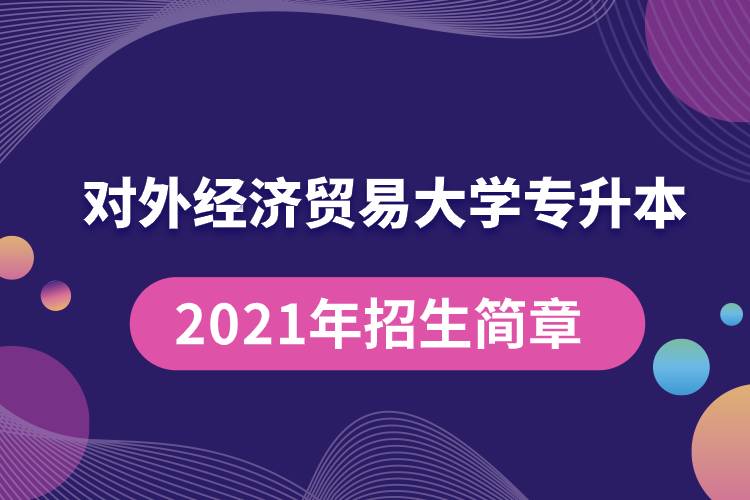 對(duì)外經(jīng)濟(jì)貿(mào)易大學(xué)專升本2021年招生簡(jiǎn)章規(guī)定具體有哪些要求？